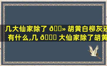 几大仙家除了 🌻 胡黄白柳灰还有什么,几 🐅 大仙家除了胡黄白柳灰还有什么颜色的